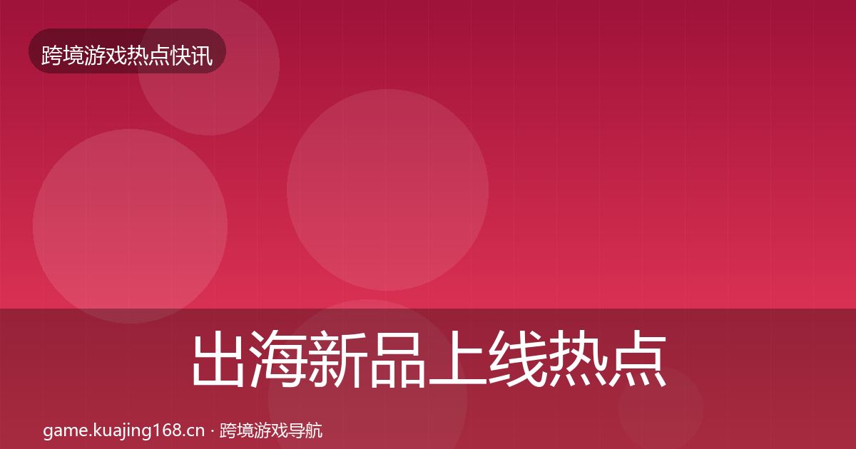 出海新品上线热点速递入门到进阶·第2083篇