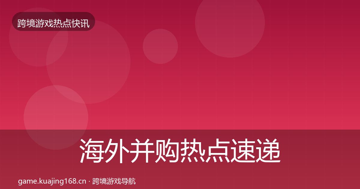 海外并购热点速递全攻略·第2084篇