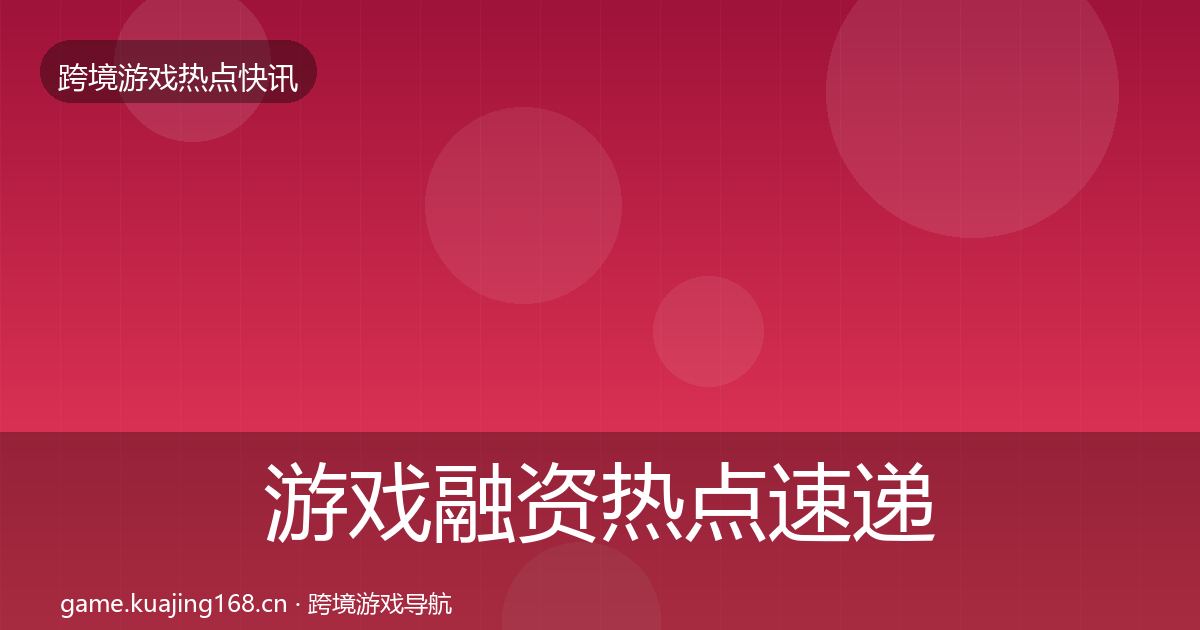 游戏融资热点速递实践指南·第2084篇