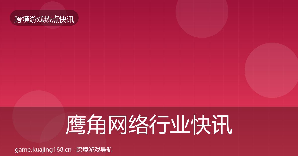 鹰角网络行业快讯要点梳理·第2087篇