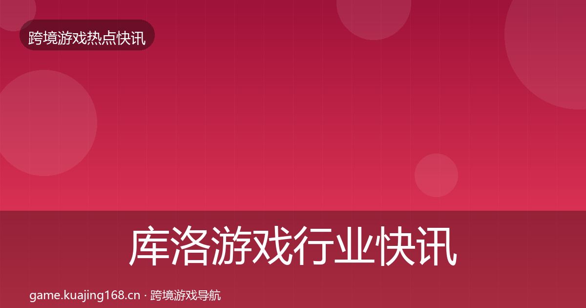 库洛游戏行业快讯入门到进阶·第2087篇