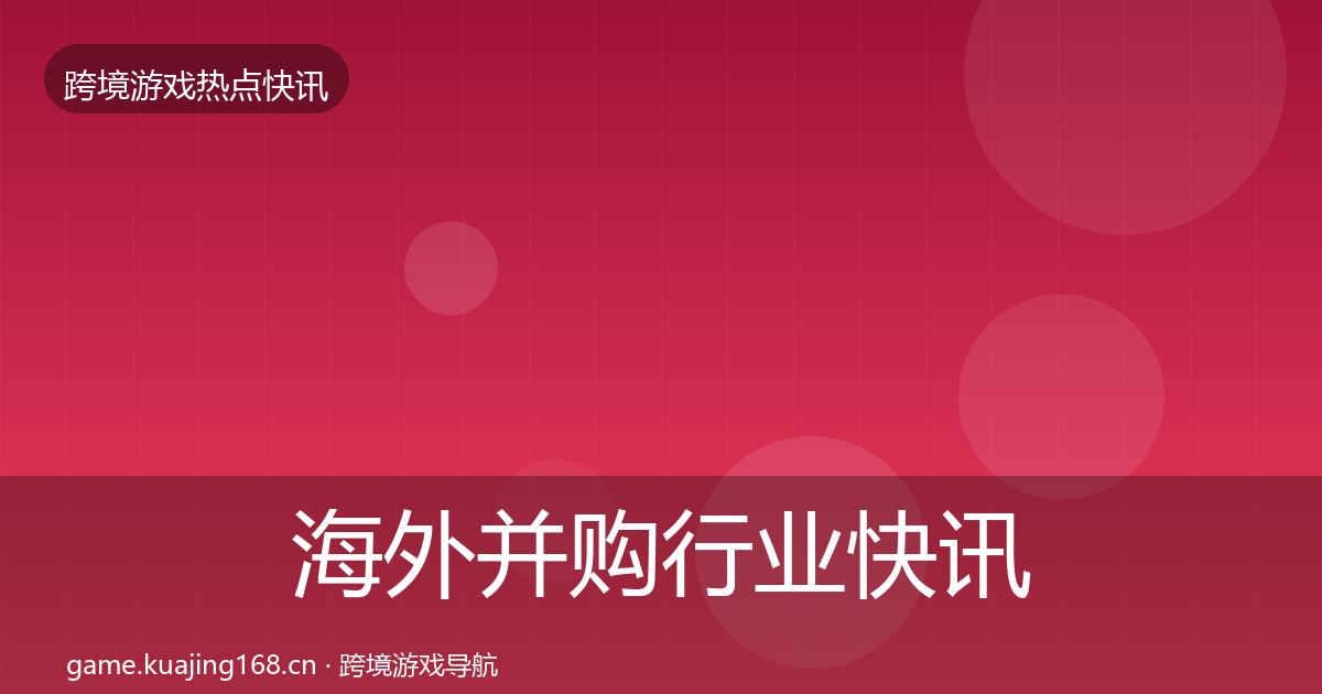 海外并购行业快讯全攻略·第2089篇
