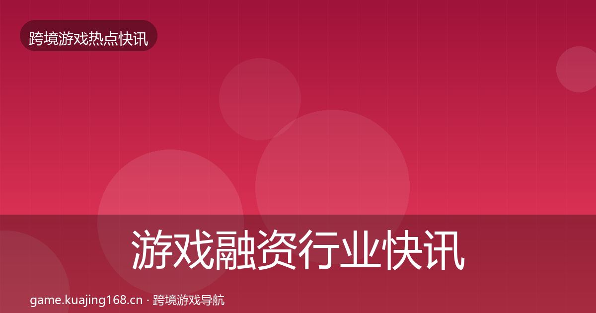 游戏融资行业快讯实践指南·第2089篇