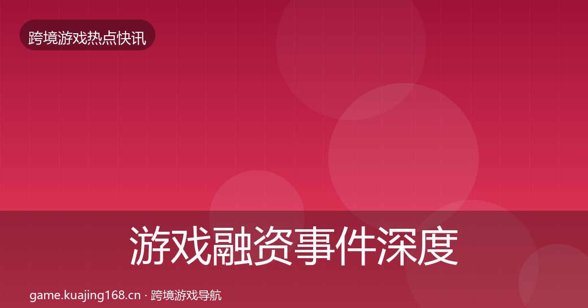 游戏融资事件深度解读实践指南·第2099篇