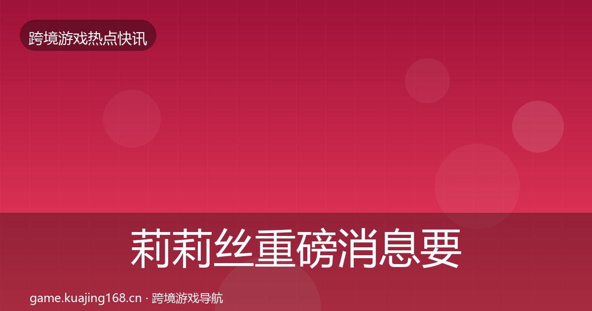 莉莉丝重磅消息要点梳理·第2101篇