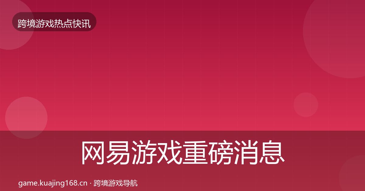 网易游戏重磅消息全攻略·第2102篇