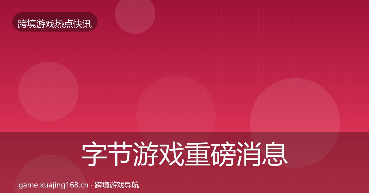 字节游戏重磅消息实践指南·第2102篇