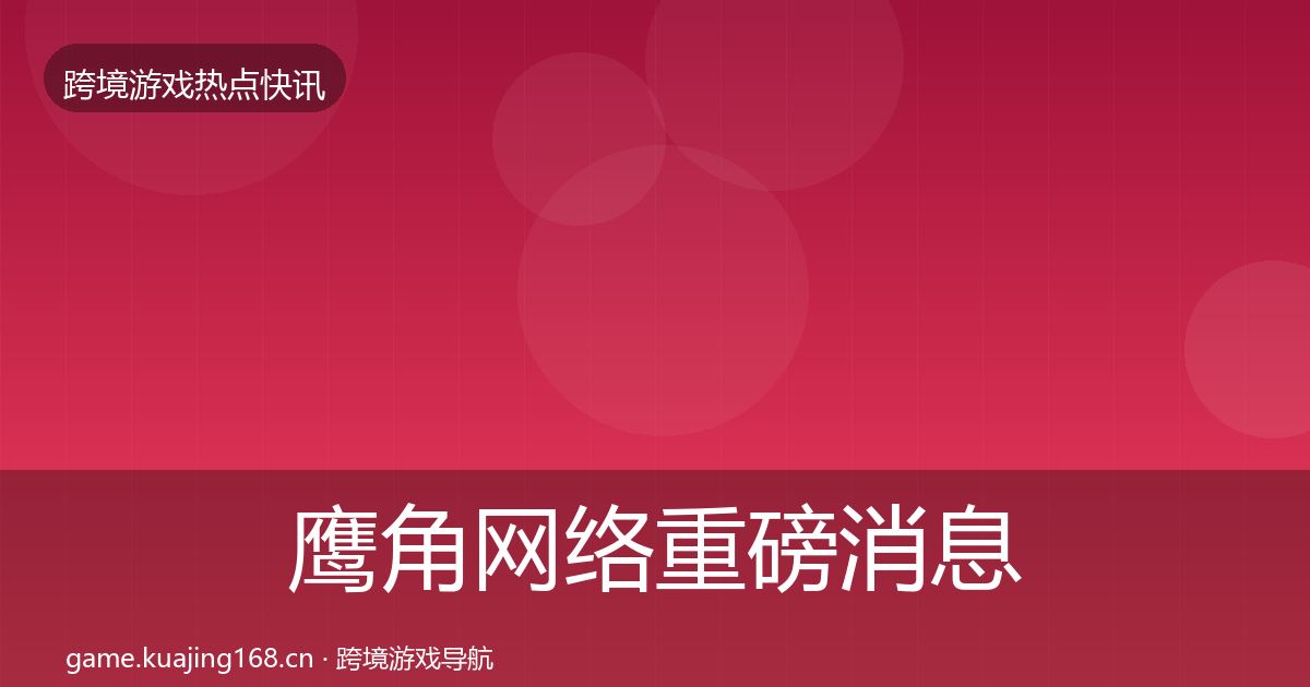 鹰角网络重磅消息要点梳理·第2102篇