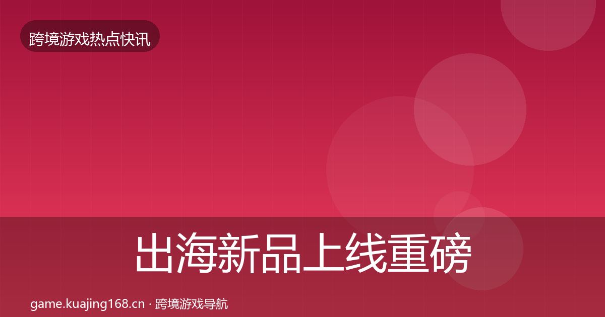 出海新品上线重磅消息入门到进阶·第2103篇