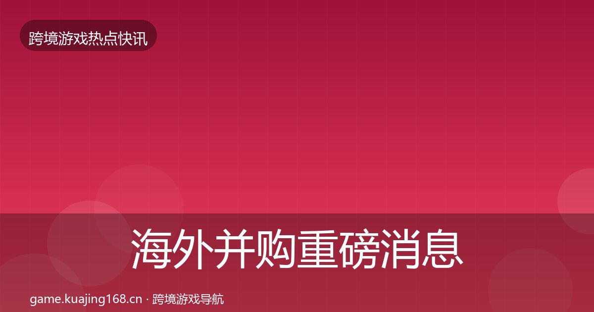 海外并购重磅消息全攻略·第2104篇