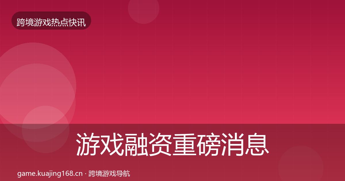 游戏融资重磅消息实践指南·第2104篇