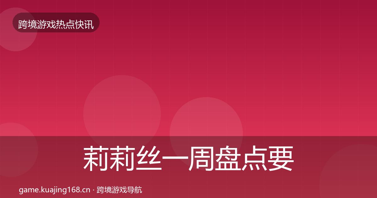 莉莉丝一周盘点要点梳理·第2106篇