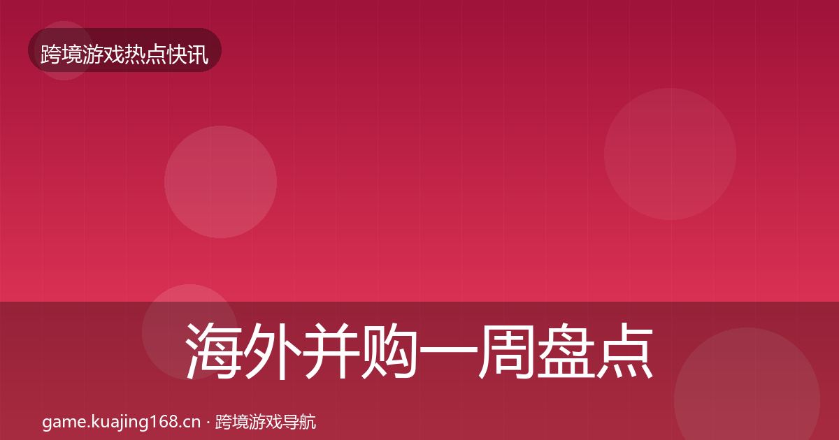 海外并购一周盘点全攻略·第2109篇