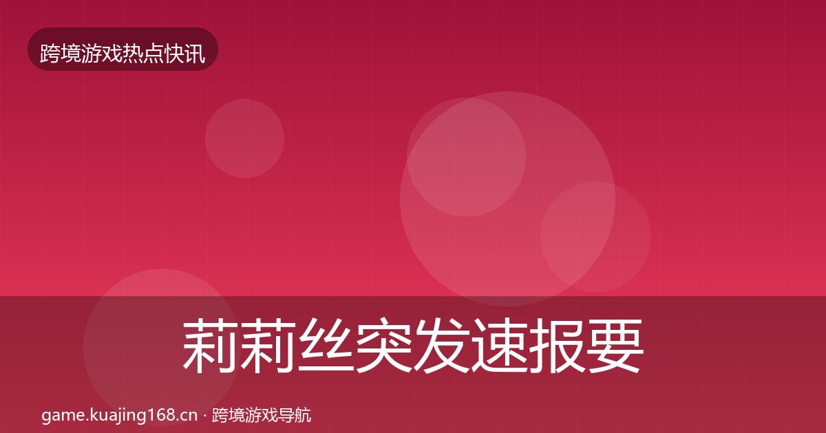 莉莉丝突发速报要点梳理·第2111篇