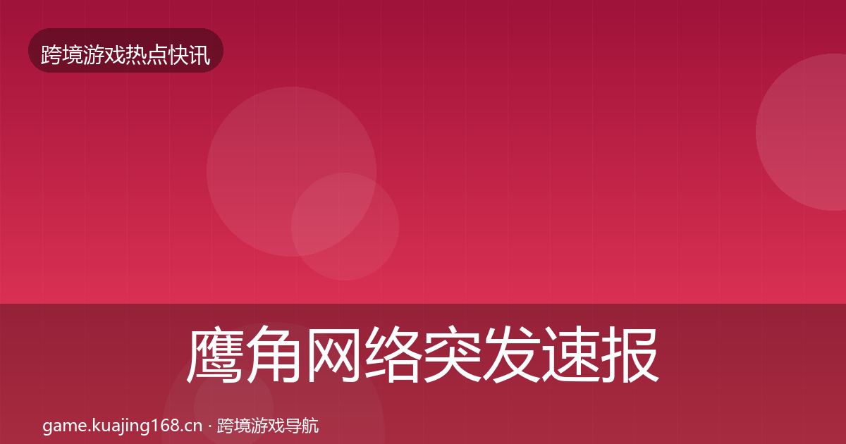鹰角网络突发速报要点梳理·第2112篇