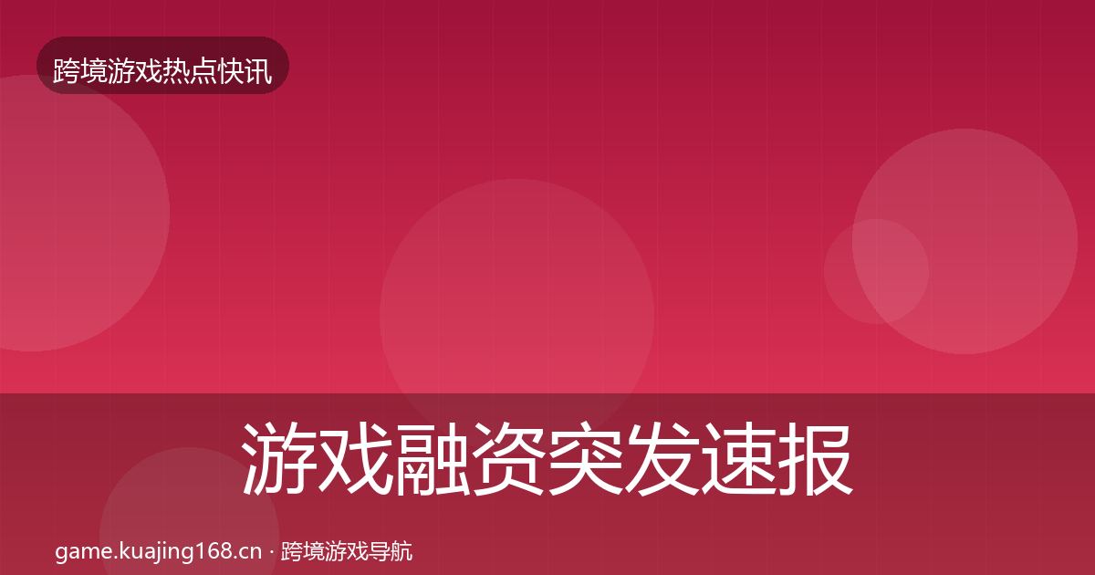 游戏融资突发速报实践指南·第2114篇
