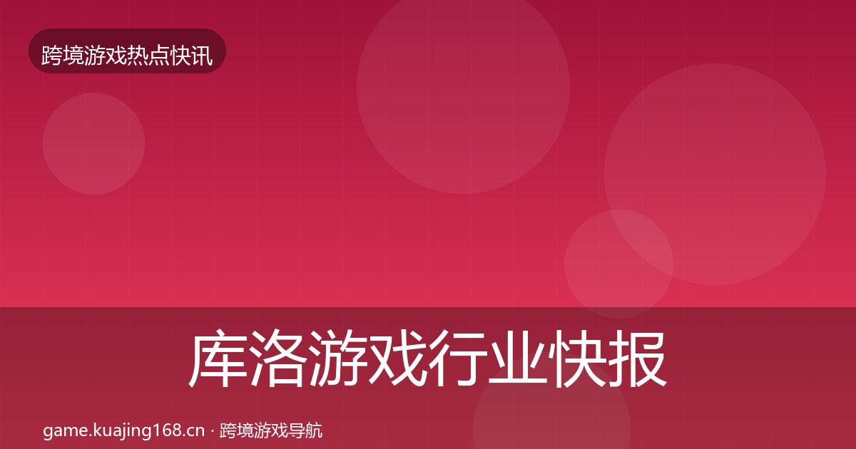 库洛游戏行业快报入门到进阶·第2117篇