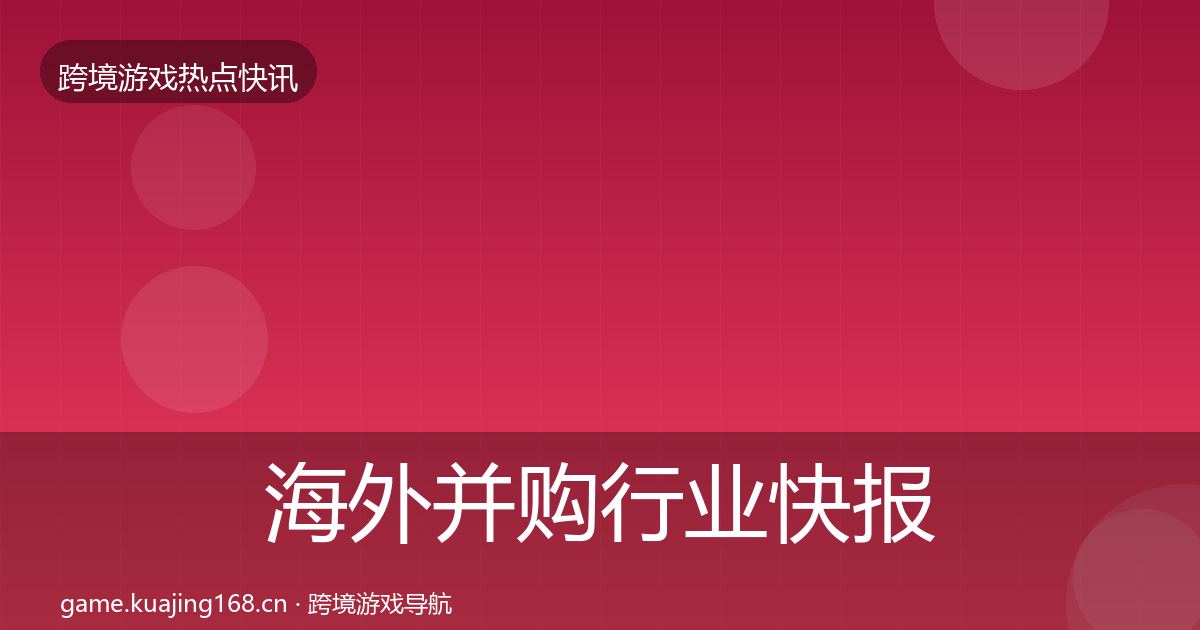 海外并购行业快报全攻略·第2119篇