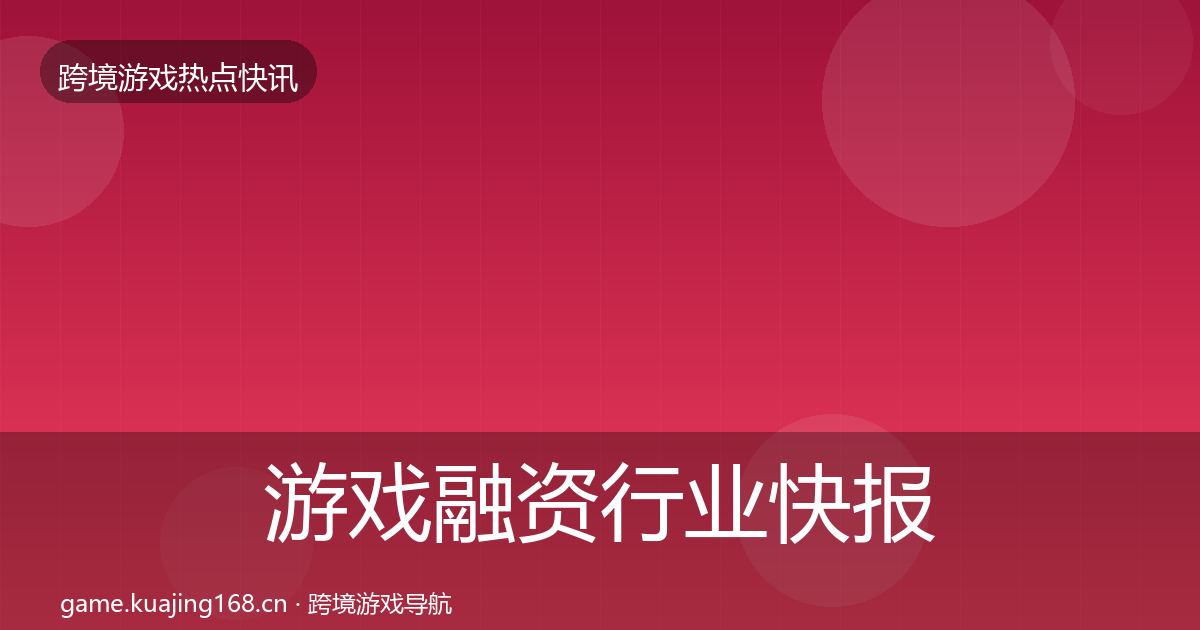 游戏融资行业快报实践指南·第2119篇