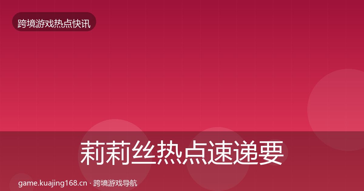 莉莉丝热点速递要点梳理·第2121篇