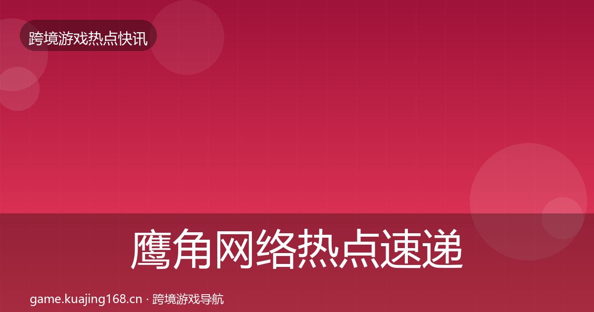 鹰角网络热点速递要点梳理·第2122篇