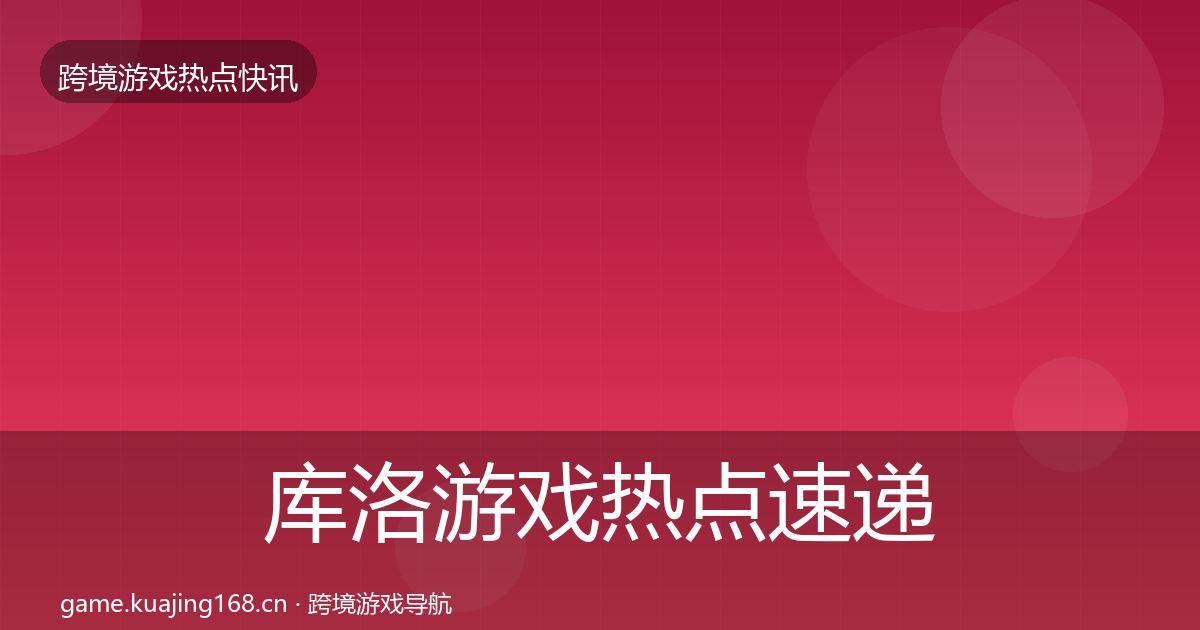 库洛游戏热点速递入门到进阶·第2122篇