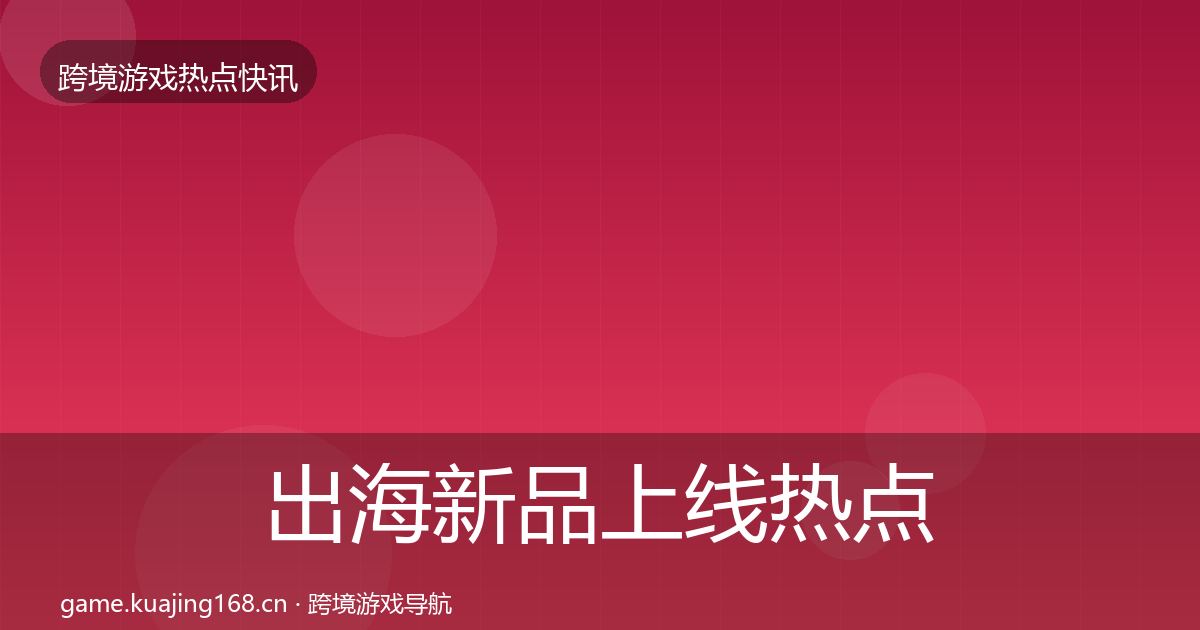 出海新品上线热点速递入门到进阶·第2123篇