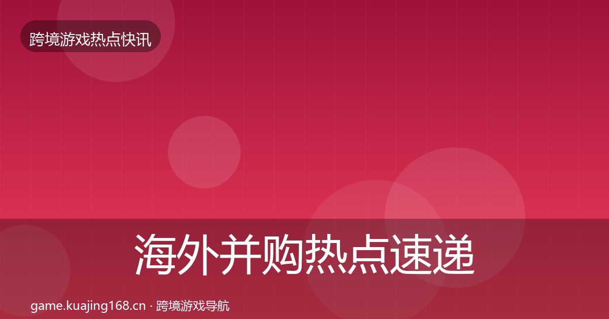 海外并购热点速递全攻略·第2124篇