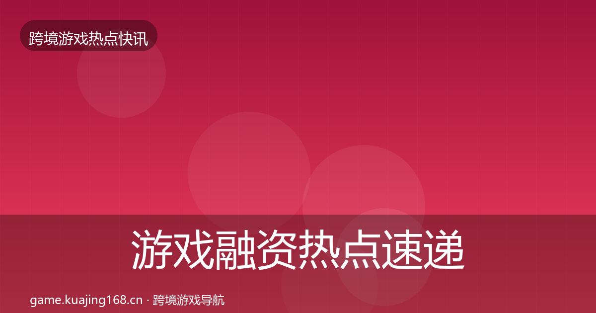 游戏融资热点速递实践指南·第2124篇