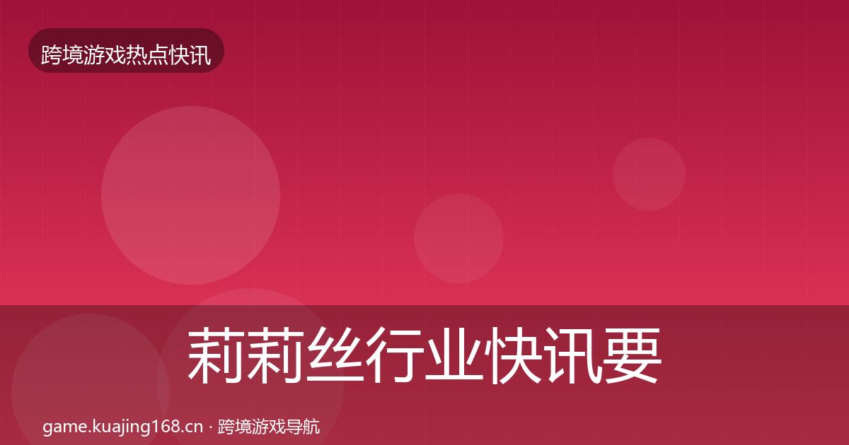 莉莉丝行业快讯要点梳理·第2126篇