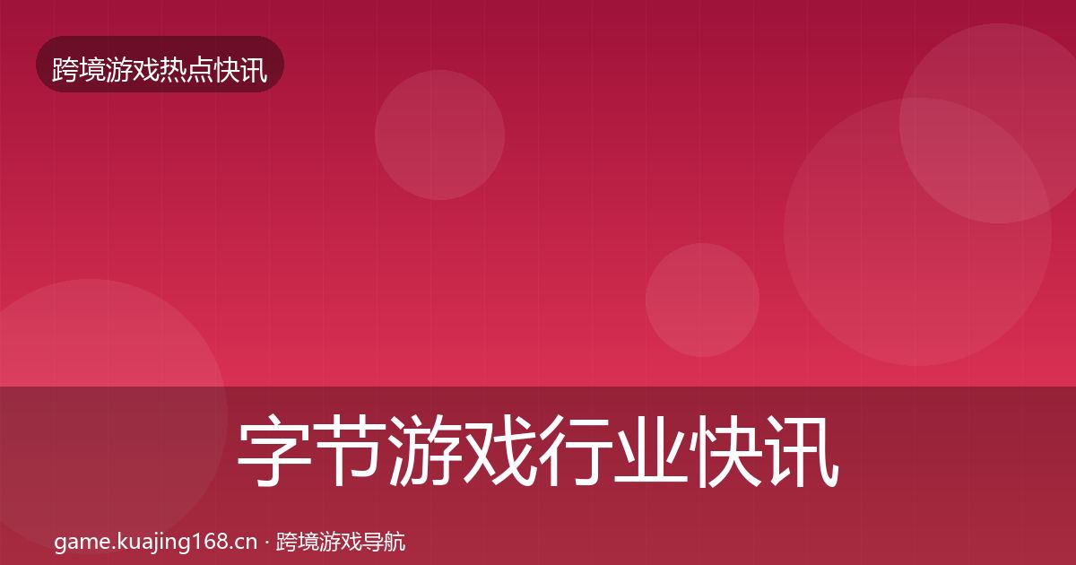 字节游戏行业快讯实践指南·第2127篇