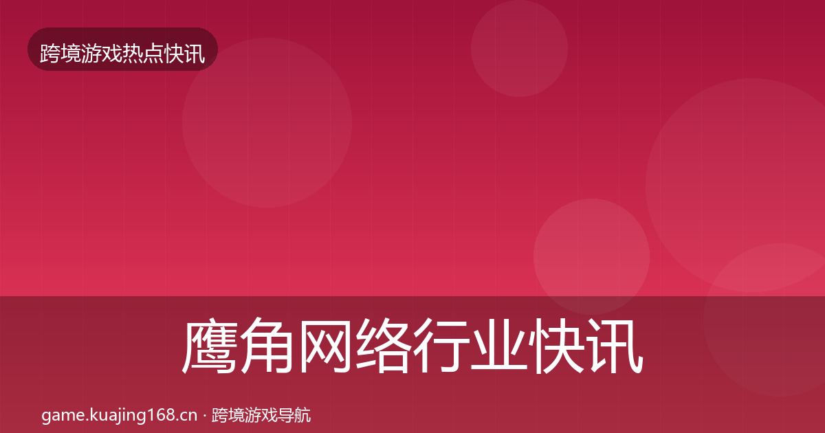 鹰角网络行业快讯要点梳理·第2127篇