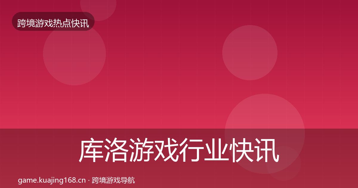 库洛游戏行业快讯入门到进阶·第2127篇