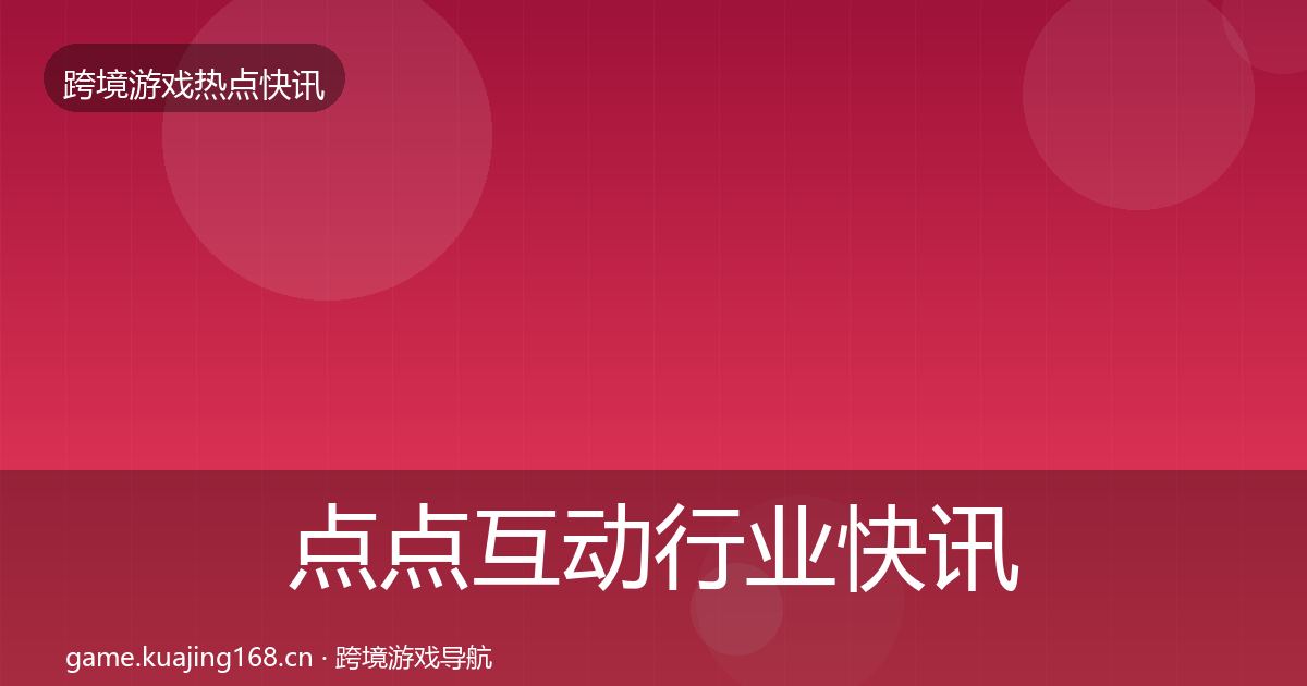 点点互动行业快讯全攻略·第2128篇