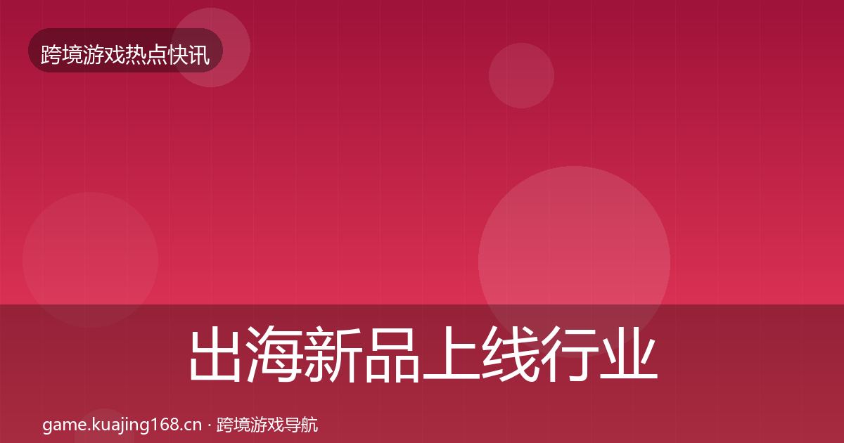 出海新品上线行业快讯入门到进阶·第2128篇