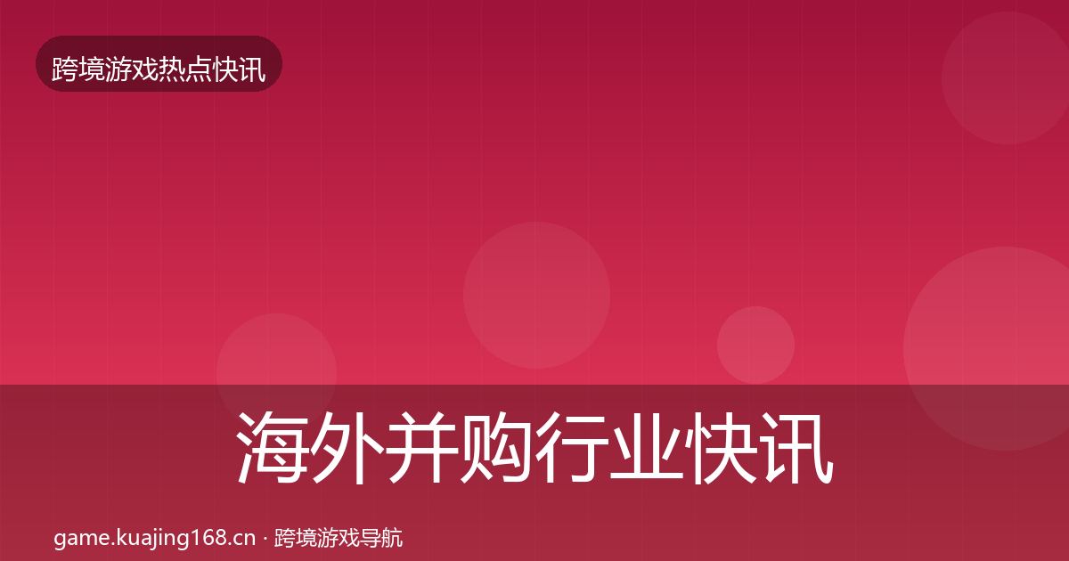 海外并购行业快讯全攻略·第2129篇