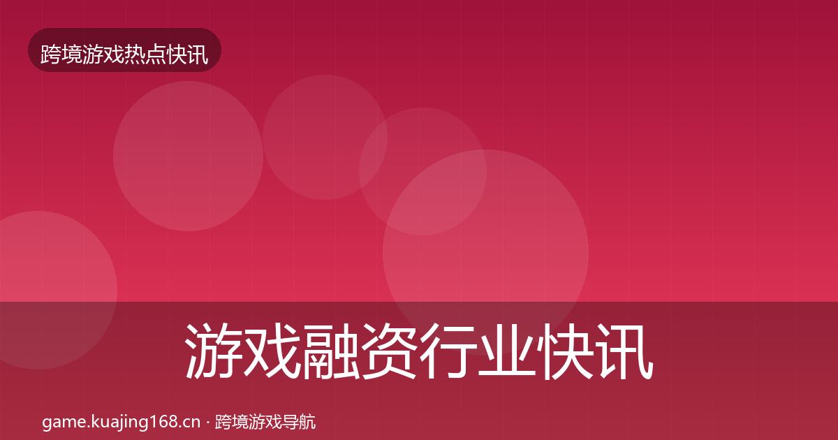 游戏融资行业快讯实践指南·第2129篇