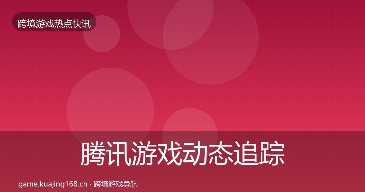 腾讯游戏动态追踪全攻略·第2131篇