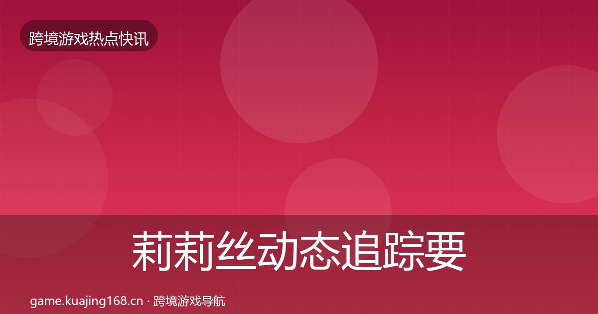 莉莉丝动态追踪要点梳理·第2131篇