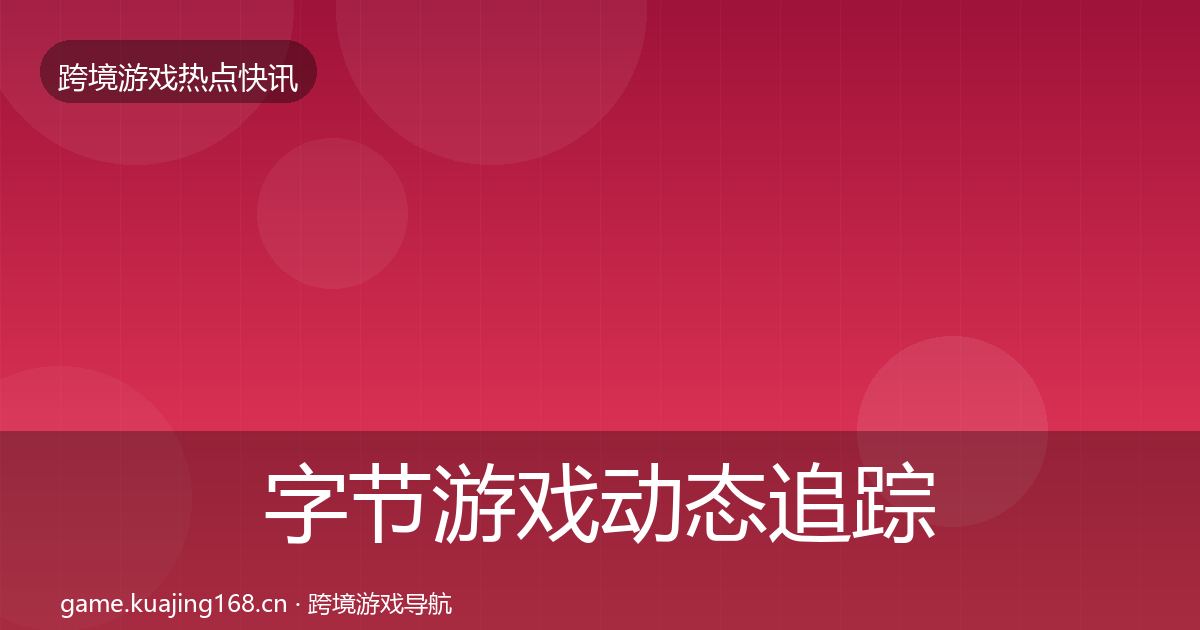 字节游戏动态追踪实践指南·第2132篇