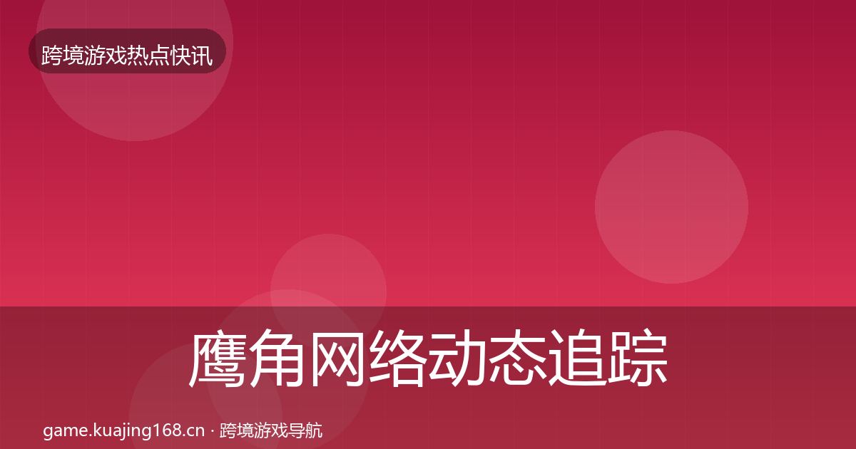 鹰角网络动态追踪要点梳理·第2132篇