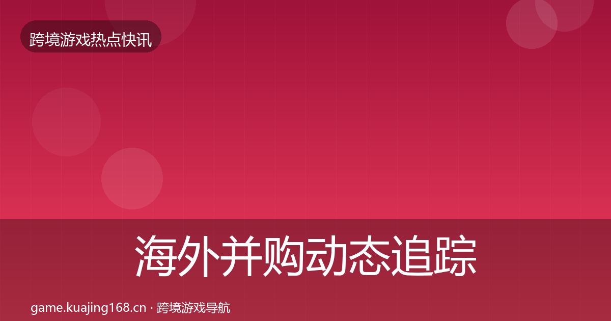 海外并购动态追踪全攻略·第2134篇