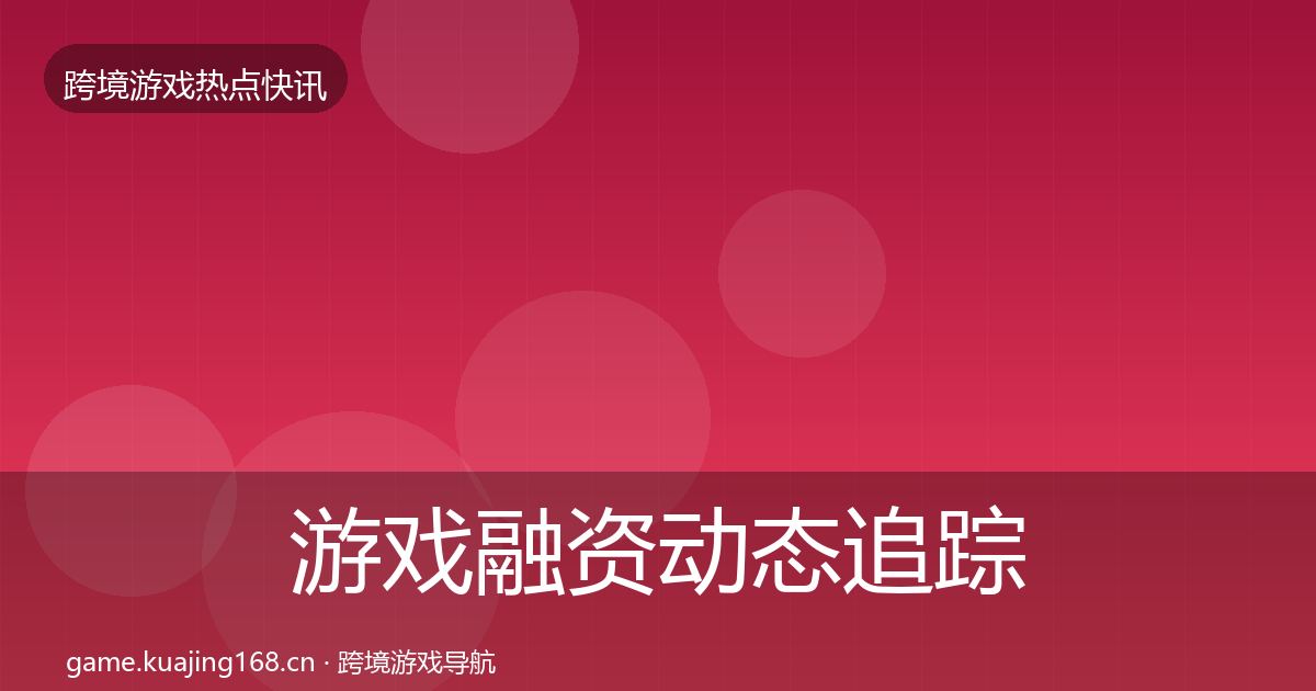 游戏融资动态追踪实践指南·第2134篇