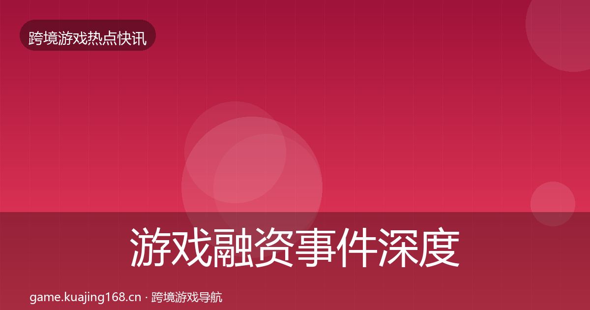 游戏融资事件深度解读实践指南·第2139篇