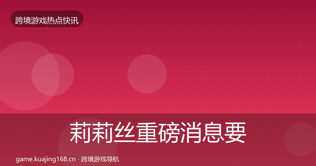 莉莉丝重磅消息要点梳理·第2141篇
