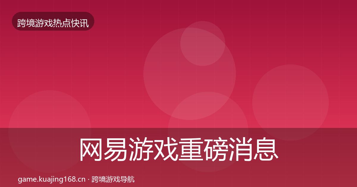 网易游戏重磅消息全攻略·第2142篇