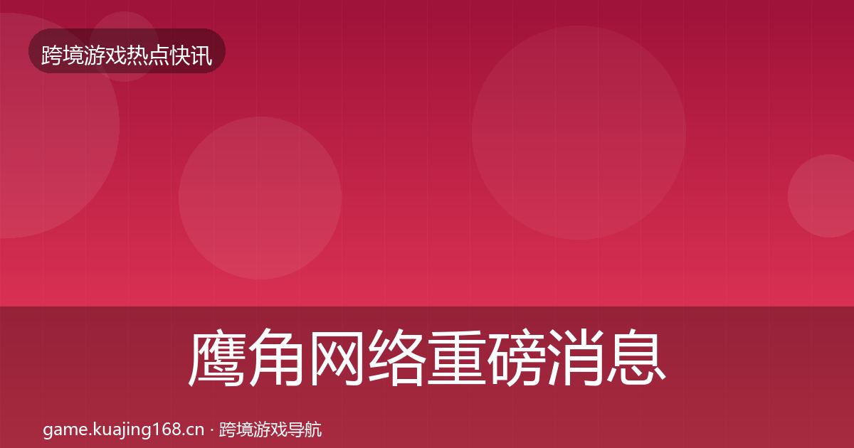 鹰角网络重磅消息要点梳理·第2142篇
