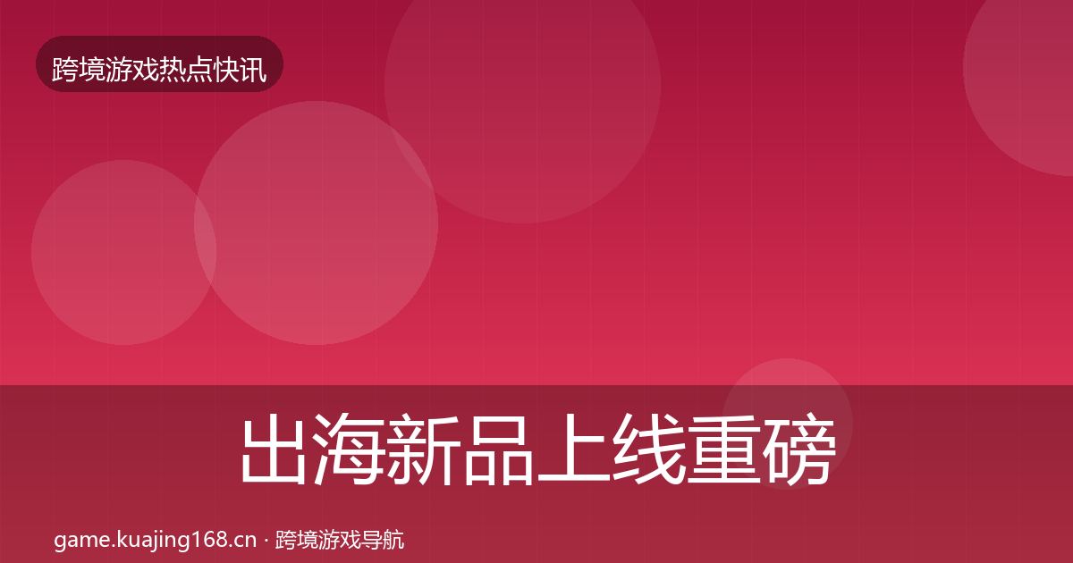 出海新品上线重磅消息入门到进阶·第2143篇