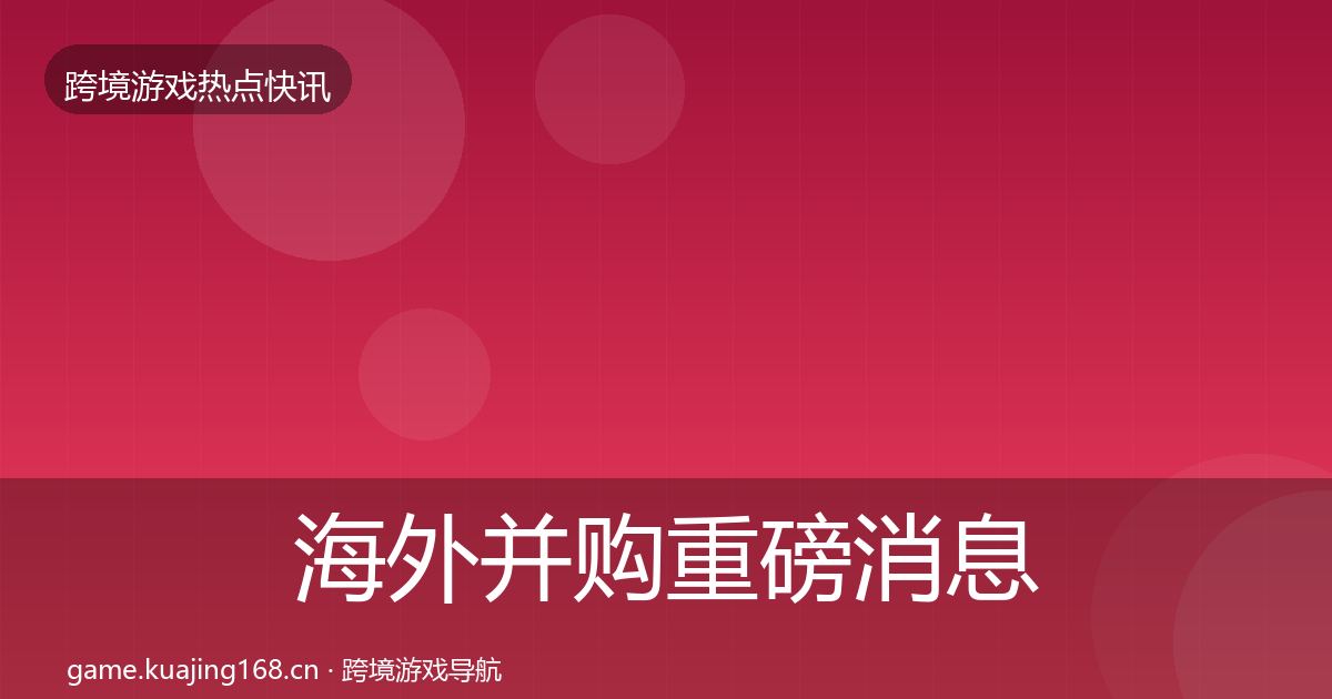 海外并购重磅消息全攻略·第2144篇