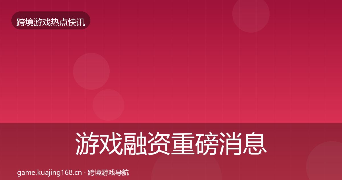 游戏融资重磅消息实践指南·第2144篇